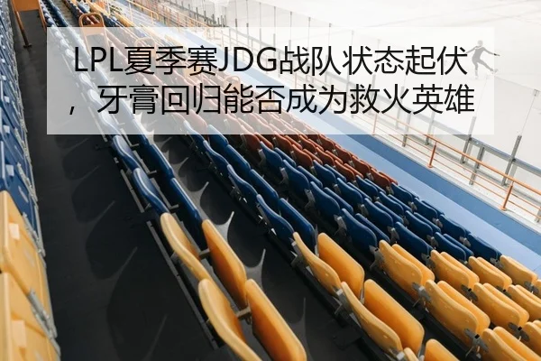 LPL夏季赛JDG战队状态起伏，牙膏回归能否成为救火英雄